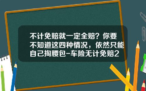 不计免赔就一定全赔？你要不知道这四种情况，依然只能自己掏腰包-车险无计免赔20万和50差多少【新闻】
