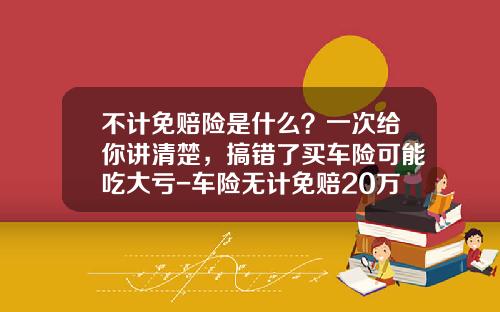 不计免赔险是什么？一次给你讲清楚，搞错了买车险可能吃大亏-车险无计免赔20万和50差多少【新闻】