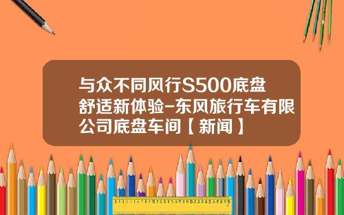 与众不同风行S500底盘舒适新体验-东风旅行车有限公司底盘车间【新闻】