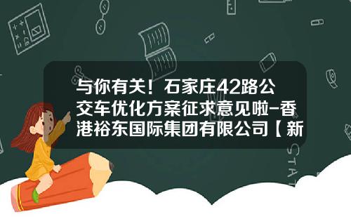 与你有关！石家庄42路公交车优化方案征求意见啦-香港裕东国际集团有限公司【新闻】
