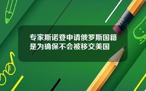 专家斯诺登申请俄罗斯国籍是为确保不会被移交美国