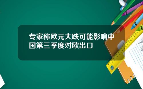 专家称欧元大跌可能影响中国第三季度对欧出口