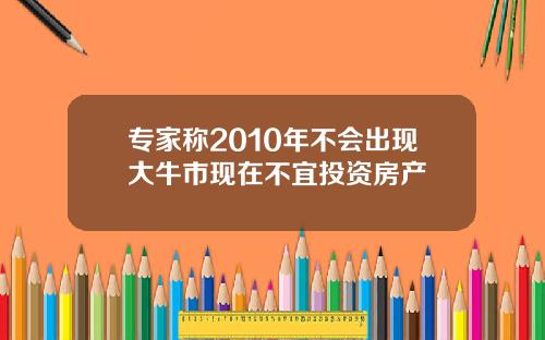 专家称2010年不会出现大牛市现在不宜投资房产