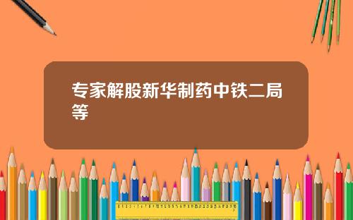 专家解股新华制药中铁二局等