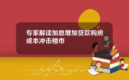 专家解读加息增加贷款购房成本冲击楼市
