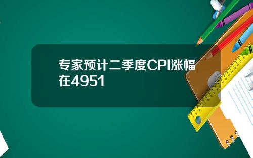 专家预计二季度CPI涨幅在4951