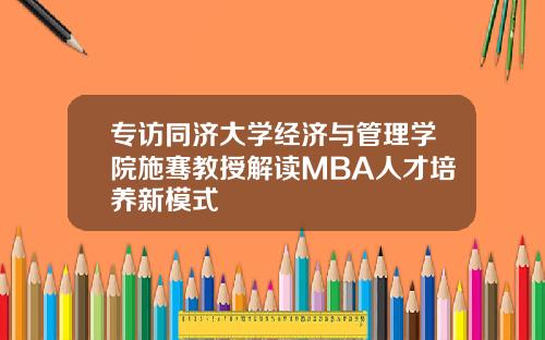 专访同济大学经济与管理学院施骞教授解读MBA人才培养新模式