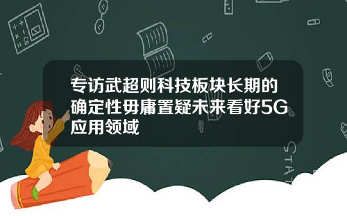 专访武超则科技板块长期的确定性毋庸置疑未来看好5G应用领域