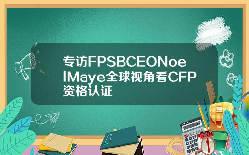 专访FPSBCEONoelMaye全球视角看CFP资格认证
