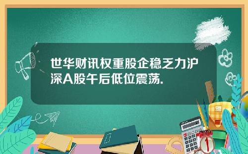 世华财讯权重股企稳乏力沪深A股午后低位震荡.