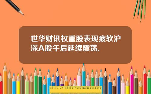 世华财讯权重股表现疲软沪深A股午后延续震荡.