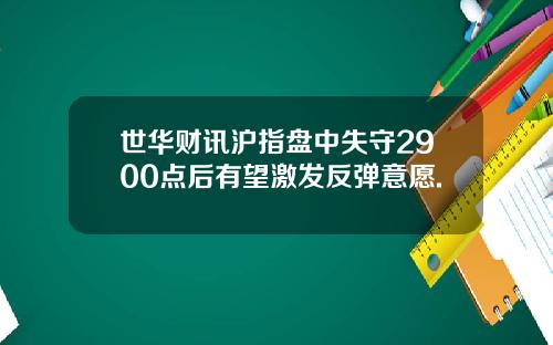 世华财讯沪指盘中失守2900点后有望激发反弹意愿.