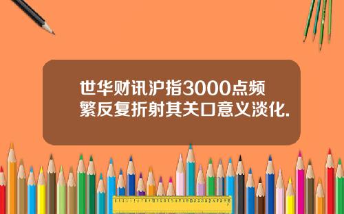 世华财讯沪指3000点频繁反复折射其关口意义淡化.