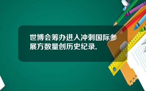 世博会筹办进入冲刺国际参展方数量创历史纪录.