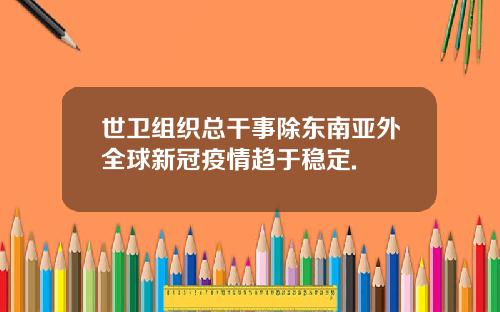 世卫组织总干事除东南亚外全球新冠疫情趋于稳定.