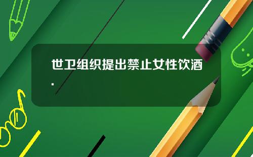 世卫组织提出禁止女性饮酒.