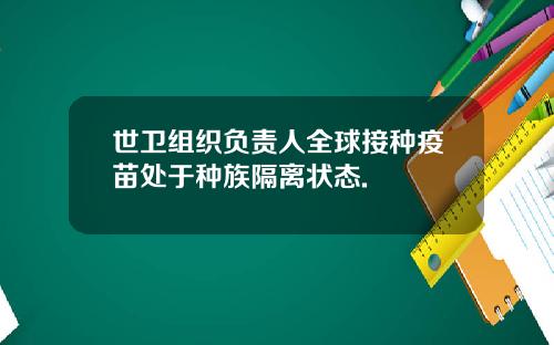 世卫组织负责人全球接种疫苗处于种族隔离状态.