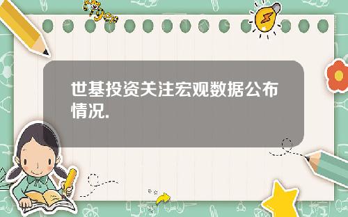 世基投资关注宏观数据公布情况.