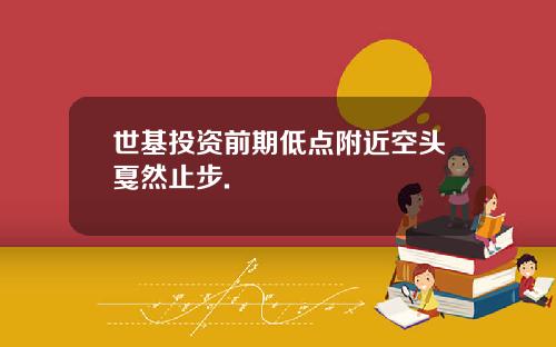 世基投资前期低点附近空头戛然止步.