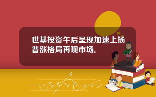 世基投资午后呈现加速上扬普涨格局再现市场.