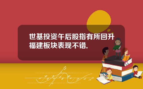世基投资午后股指有所回升福建板块表现不错.
