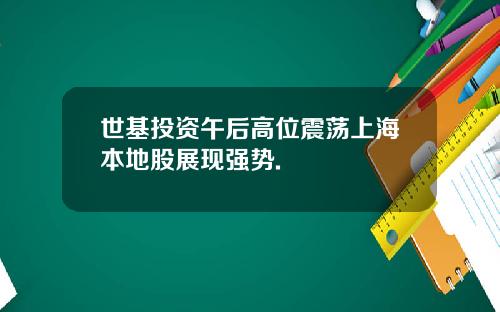 世基投资午后高位震荡上海本地股展现强势.