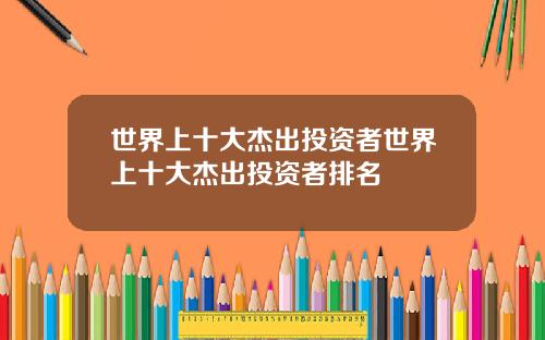 世界上十大杰出投资者世界上十大杰出投资者排名
