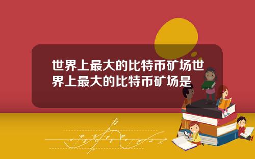 世界上最大的比特币矿场世界上最大的比特币矿场是