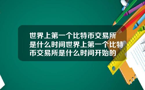 世界上第一个比特币交易所是什么时间世界上第一个比特币交易所是什么时间开始的