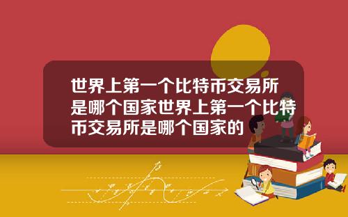世界上第一个比特币交易所是哪个国家世界上第一个比特币交易所是哪个国家的