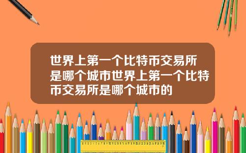 世界上第一个比特币交易所是哪个城市世界上第一个比特币交易所是哪个城市的
