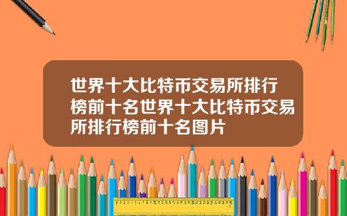 世界十大比特币交易所排行榜前十名世界十大比特币交易所排行榜前十名图片