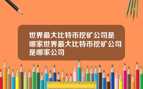 世界最大比特币挖矿公司是哪家世界最大比特币挖矿公司是哪家公司