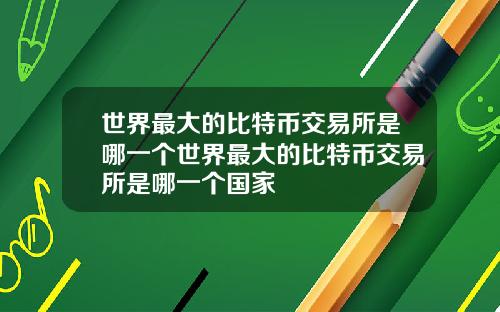 世界最大的比特币交易所是哪一个世界最大的比特币交易所是哪一个国家