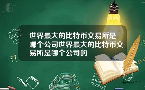 世界最大的比特币交易所是哪个公司世界最大的比特币交易所是哪个公司的