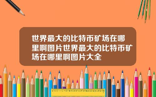 世界最大的比特币矿场在哪里啊图片世界最大的比特币矿场在哪里啊图片大全
