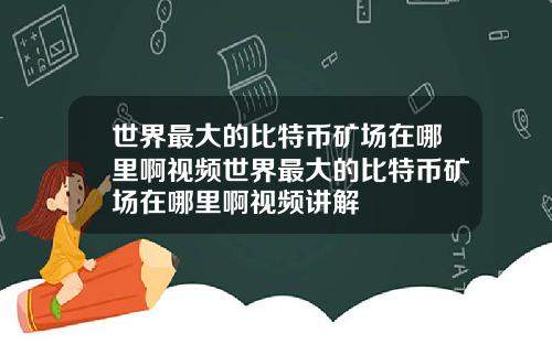 世界最大的比特币矿场在哪里啊视频世界最大的比特币矿场在哪里啊视频讲解