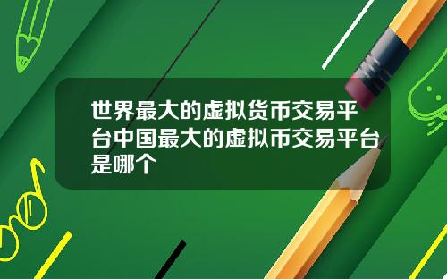 世界最大的虚拟货币交易平台中国最大的虚拟币交易平台是哪个
