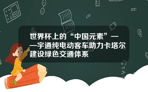 世界杯上的“中国元素”——宇通纯电动客车助力卡塔尔建设绿色交通体系