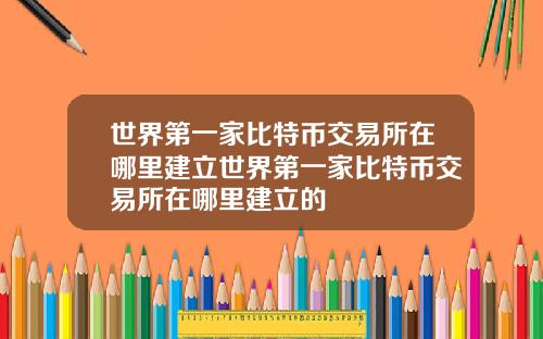 世界第一家比特币交易所在哪里建立世界第一家比特币交易所在哪里建立的