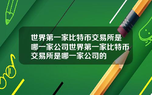 世界第一家比特币交易所是哪一家公司世界第一家比特币交易所是哪一家公司的