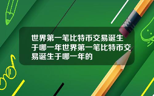 世界第一笔比特币交易诞生于哪一年世界第一笔比特币交易诞生于哪一年的