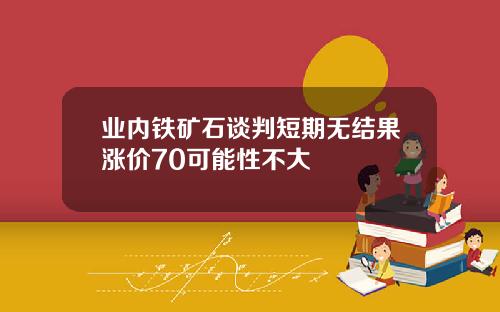 业内铁矿石谈判短期无结果涨价70可能性不大