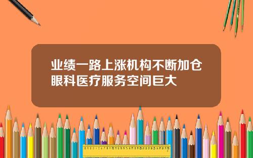 业绩一路上涨机构不断加仓眼科医疗服务空间巨大