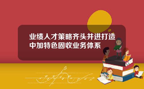 业绩人才策略齐头并进打造中加特色固收业务体系