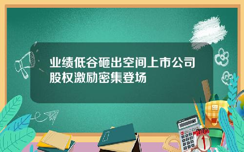 业绩低谷砸出空间上市公司股权激励密集登场
