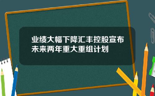 业绩大幅下降汇丰控股宣布未来两年重大重组计划
