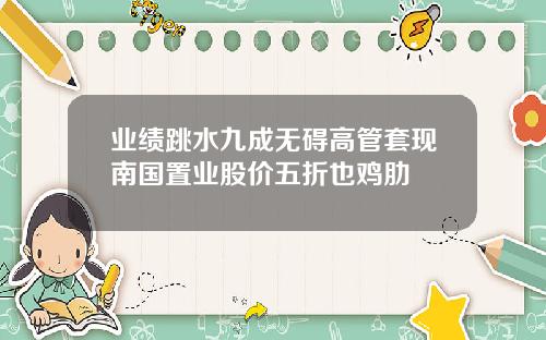 业绩跳水九成无碍高管套现南国置业股价五折也鸡肋