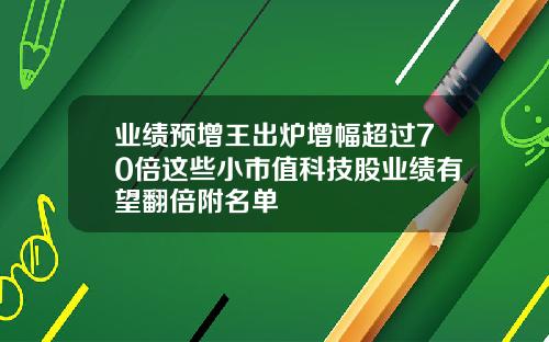 业绩预增王出炉增幅超过70倍这些小市值科技股业绩有望翻倍附名单