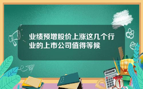 业绩预增股价上涨这几个行业的上市公司值得等候